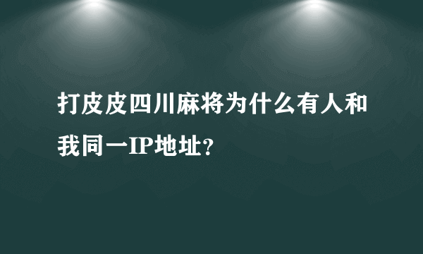 打皮皮四川麻将为什么有人和我同一IP地址？