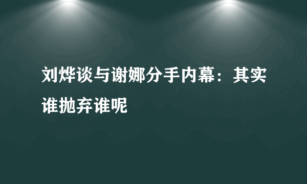 刘烨谈与谢娜分手内幕：其实谁抛弃谁呢