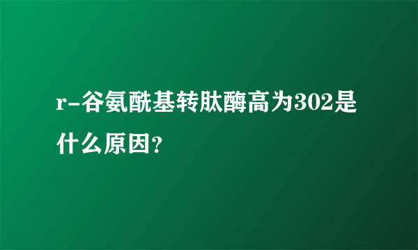 r-谷氨酰基转肽酶高为302是什么原因？