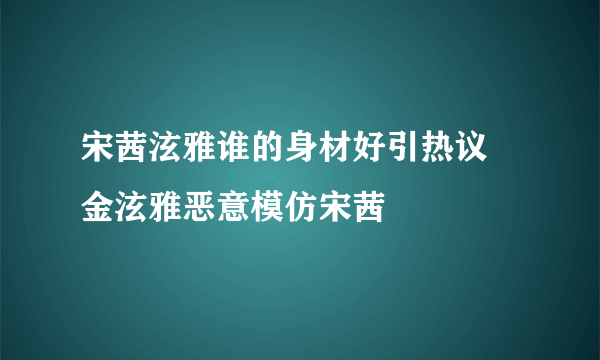 宋茜泫雅谁的身材好引热议 金泫雅恶意模仿宋茜