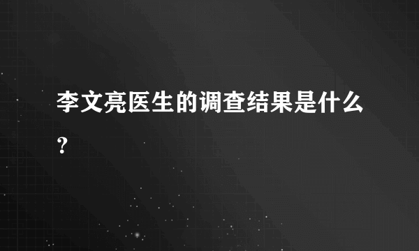 李文亮医生的调查结果是什么？