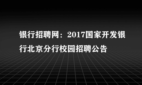 银行招聘网：2017国家开发银行北京分行校园招聘公告