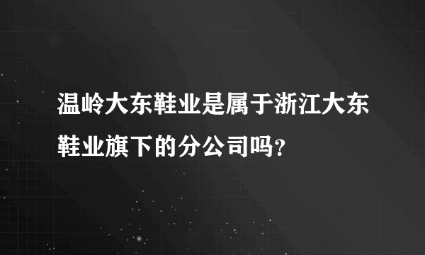 温岭大东鞋业是属于浙江大东鞋业旗下的分公司吗？