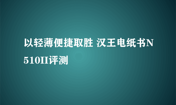 以轻薄便捷取胜 汉王电纸书N510II评测