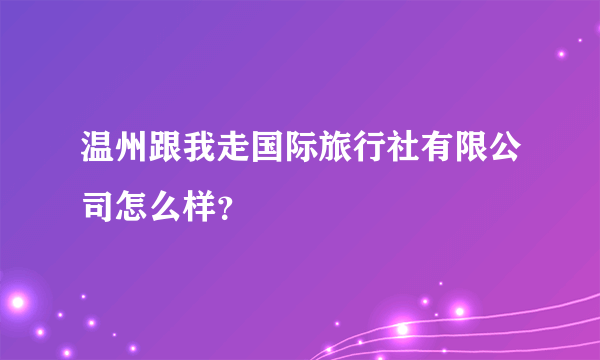 温州跟我走国际旅行社有限公司怎么样？