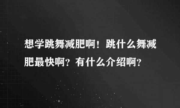 想学跳舞减肥啊！跳什么舞减肥最快啊？有什么介绍啊？