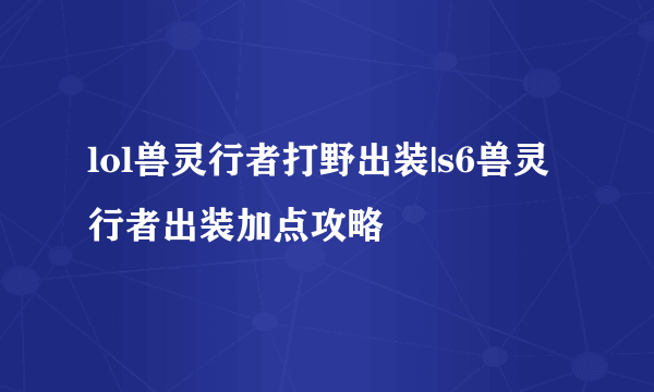 lol兽灵行者打野出装|s6兽灵行者出装加点攻略