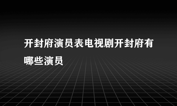 开封府演员表电视剧开封府有哪些演员