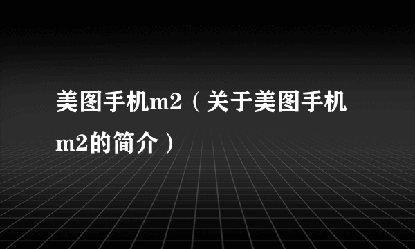 美图手机m2（关于美图手机m2的简介）