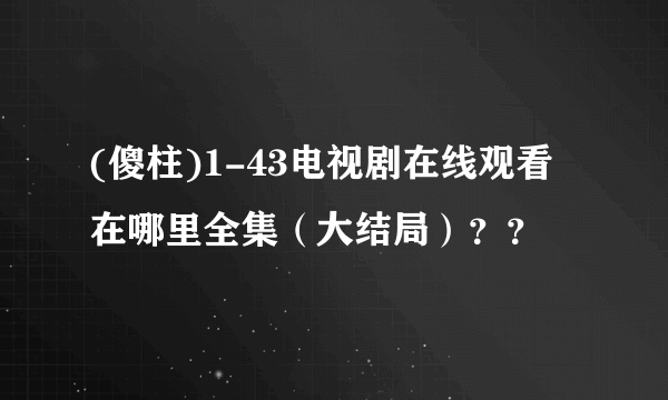 (傻柱)1-43电视剧在线观看在哪里全集（大结局）？？