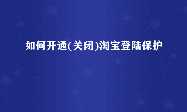 如何开通(关闭)淘宝登陆保护