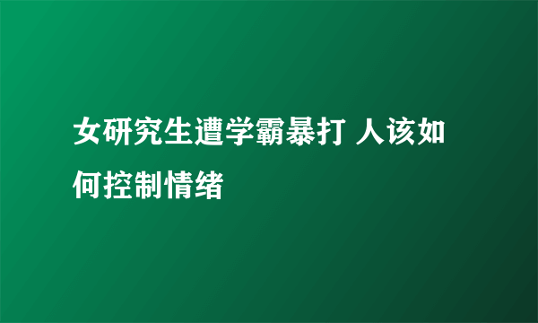 女研究生遭学霸暴打 人该如何控制情绪