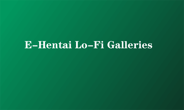 E-Hentai Lo-Fi Galleries