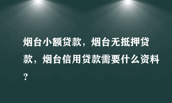 烟台小额贷款，烟台无抵押贷款，烟台信用贷款需要什么资料？