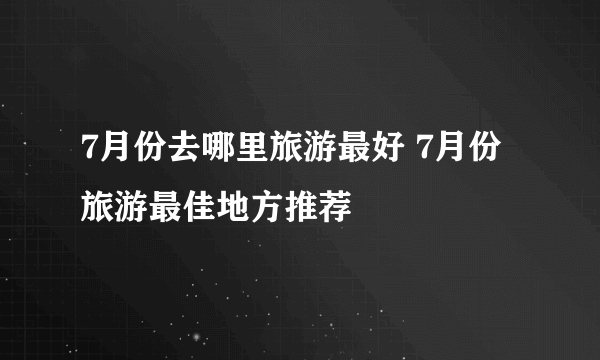 7月份去哪里旅游最好 7月份旅游最佳地方推荐