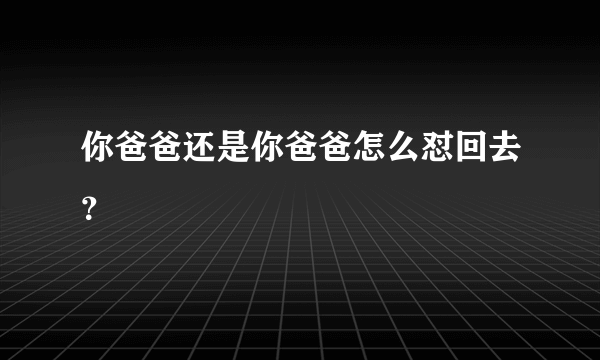 你爸爸还是你爸爸怎么怼回去？