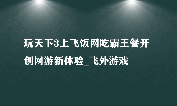 玩天下3上飞饭网吃霸王餐开创网游新体验_飞外游戏