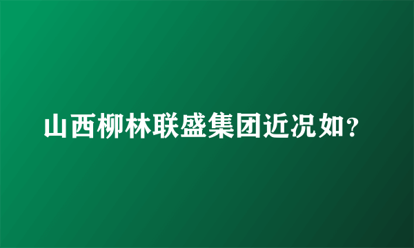 山西柳林联盛集团近况如？