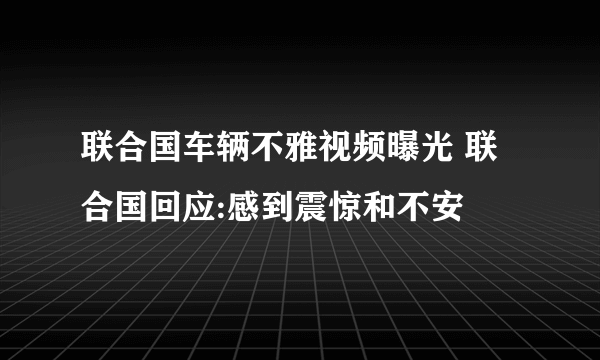 联合国车辆不雅视频曝光 联合国回应:感到震惊和不安