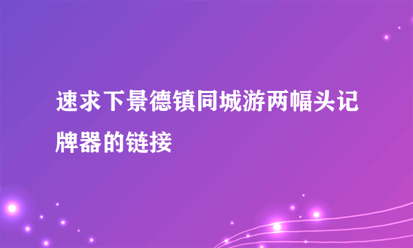 速求下景德镇同城游两幅头记牌器的链接