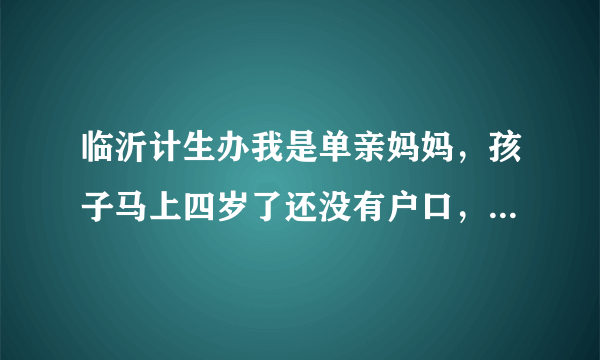 临沂计生办我是单亲妈妈，孩子马上四岁了还没有户口，出生证明也没有了，我要怎么才能给孩子落上户口呢？