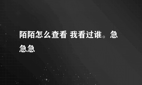 陌陌怎么查看 我看过谁。急急急