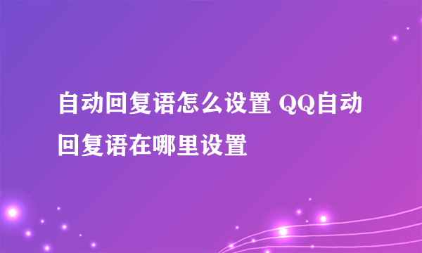 自动回复语怎么设置 QQ自动回复语在哪里设置