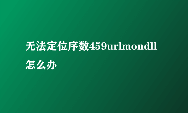 无法定位序数459urlmondll怎么办