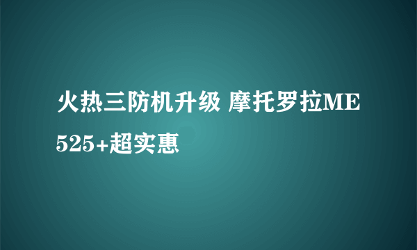 火热三防机升级 摩托罗拉ME525+超实惠