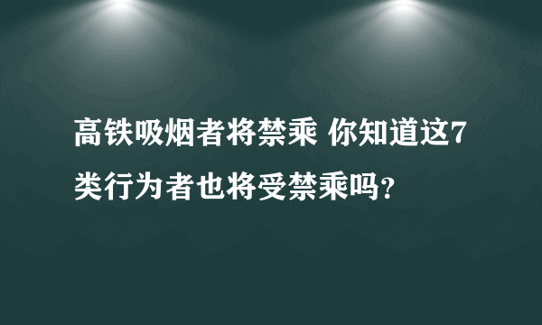 高铁吸烟者将禁乘 你知道这7类行为者也将受禁乘吗？