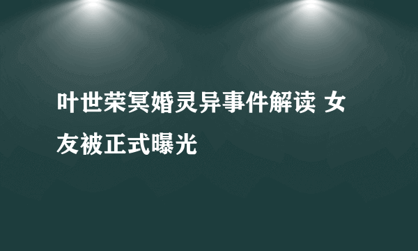 叶世荣冥婚灵异事件解读 女友被正式曝光