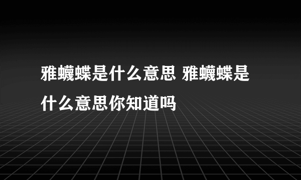 雅蠛蝶是什么意思 雅蠛蝶是什么意思你知道吗