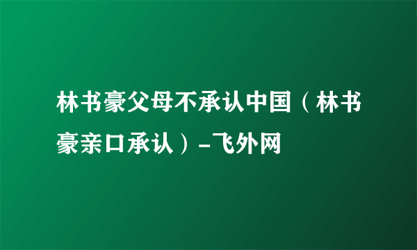 林书豪父母不承认中国（林书豪亲口承认）-飞外网