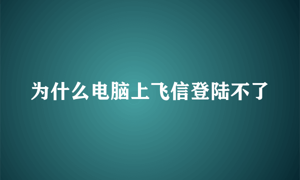 为什么电脑上飞信登陆不了