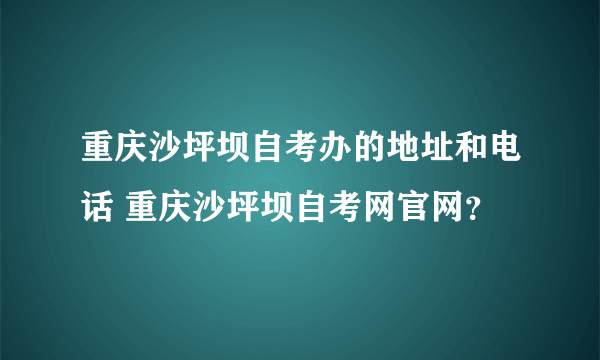 重庆沙坪坝自考办的地址和电话 重庆沙坪坝自考网官网？