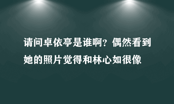 请问卓依亭是谁啊？偶然看到她的照片觉得和林心如很像