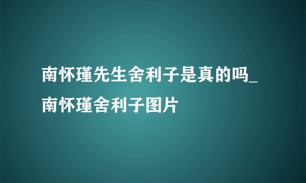 南怀瑾先生舍利子是真的吗_南怀瑾舍利子图片