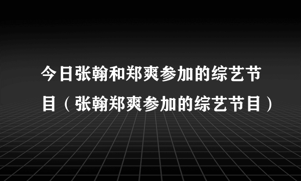 今日张翰和郑爽参加的综艺节目（张翰郑爽参加的综艺节目）