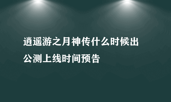 逍遥游之月神传什么时候出 公测上线时间预告