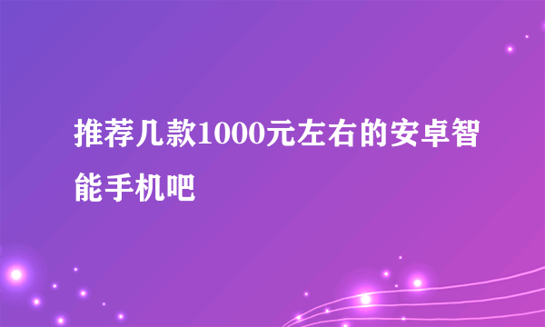 推荐几款1000元左右的安卓智能手机吧