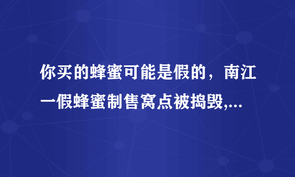 你买的蜂蜜可能是假的，南江一假蜂蜜制售窝点被捣毁, 你怎么看？