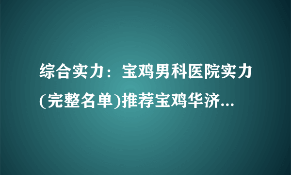 综合实力：宝鸡男科医院实力(完整名单)推荐宝鸡华济男科医院男科