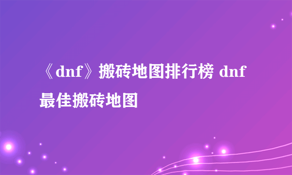 《dnf》搬砖地图排行榜 dnf最佳搬砖地图