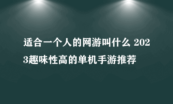 适合一个人的网游叫什么 2023趣味性高的单机手游推荐