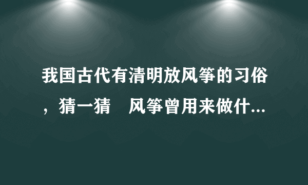 我国古代有清明放风筝的习俗，猜一猜︰风筝曾用来做什么 蚂蚁庄园今日答案早知道4月5日