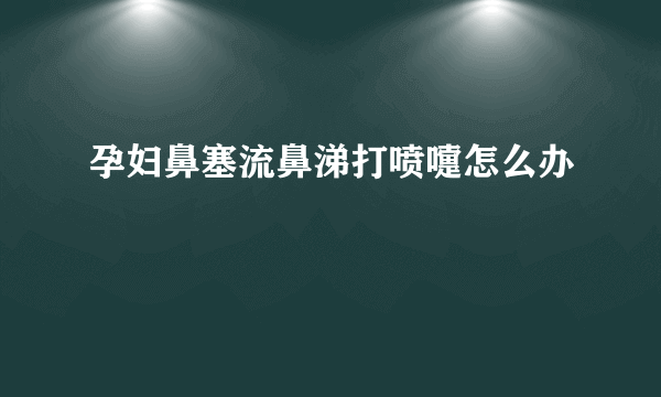 孕妇鼻塞流鼻涕打喷嚏怎么办