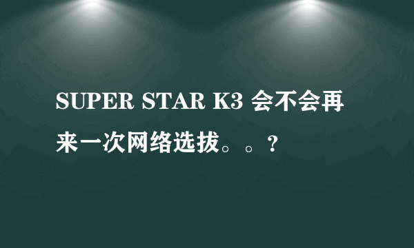 SUPER STAR K3 会不会再来一次网络选拔。。？