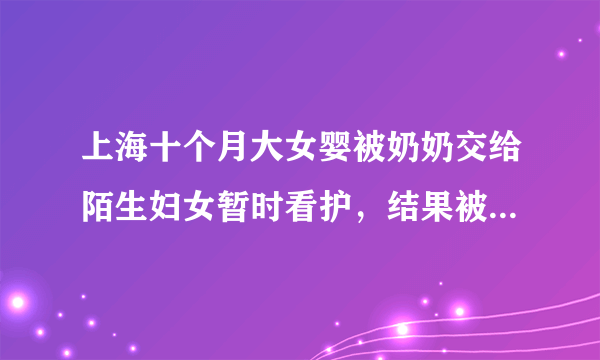 上海十个月大女婴被奶奶交给陌生妇女暂时看护，结果被抱走你怎么看？