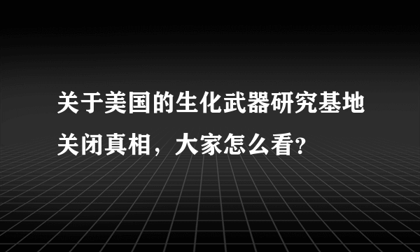 关于美国的生化武器研究基地关闭真相，大家怎么看？