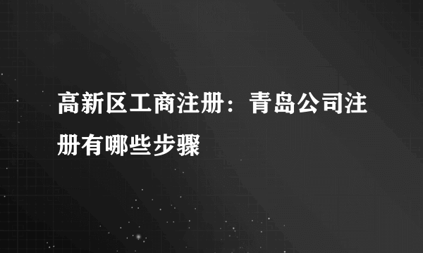 高新区工商注册：青岛公司注册有哪些步骤